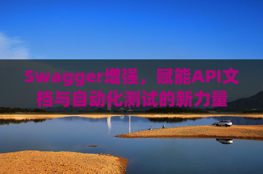 Swagger增强，赋能API文档与自动化测试的新力量